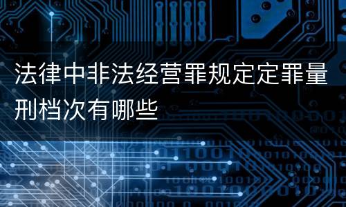 法律中非法经营罪规定定罪量刑档次有哪些