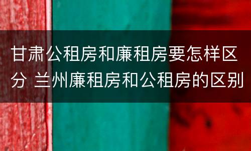 甘肃公租房和廉租房要怎样区分 兰州廉租房和公租房的区别