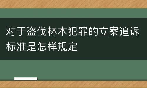 对于盗伐林木犯罪的立案追诉标准是怎样规定