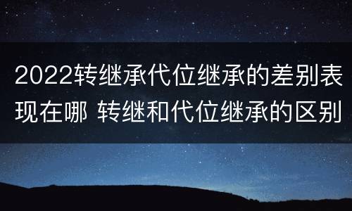 2022转继承代位继承的差别表现在哪 转继和代位继承的区别