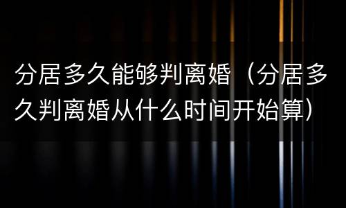 分居多久能够判离婚（分居多久判离婚从什么时间开始算）