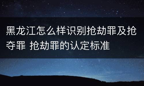 黑龙江怎么样识别抢劫罪及抢夺罪 抢劫罪的认定标准