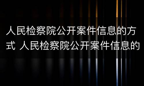 人民检察院公开案件信息的方式 人民检察院公开案件信息的方式有