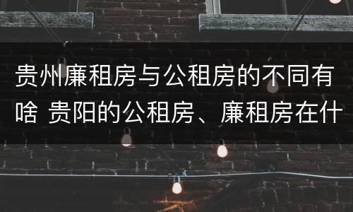 贵州廉租房与公租房的不同有啥 贵阳的公租房、廉租房在什么地方?