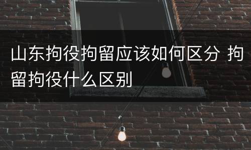 山东拘役拘留应该如何区分 拘留拘役什么区别