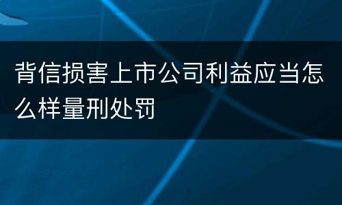 背信损害上市公司利益应当怎么样量刑处罚