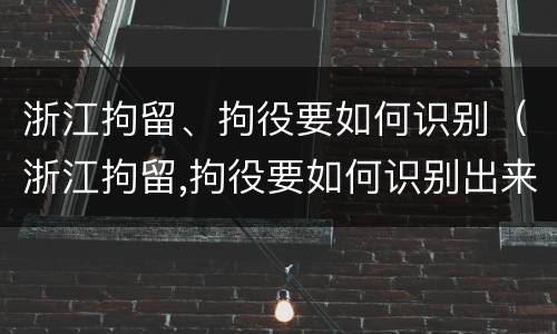 浙江拘留、拘役要如何识别（浙江拘留,拘役要如何识别出来）