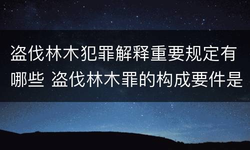 盗伐林木犯罪解释重要规定有哪些 盗伐林木罪的构成要件是