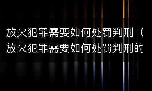 放火犯罪需要如何处罚判刑（放火犯罪需要如何处罚判刑的人）