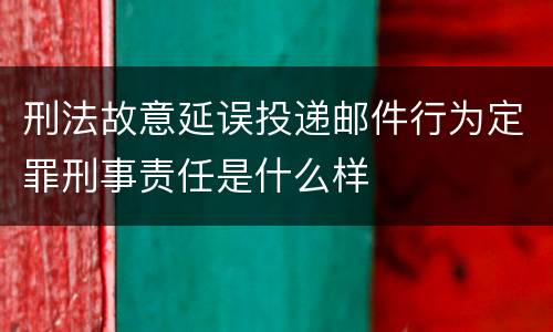 刑法故意延误投递邮件行为定罪刑事责任是什么样