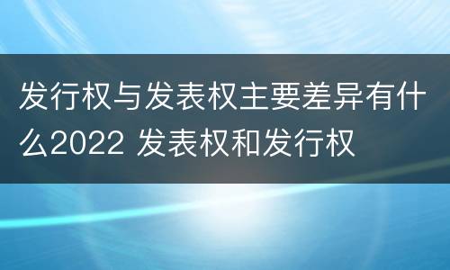 发行权与发表权主要差异有什么2022 发表权和发行权