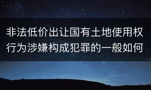 非法低价出让国有土地使用权行为涉嫌构成犯罪的一般如何判刑