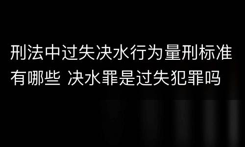 刑法中过失决水行为量刑标准有哪些 决水罪是过失犯罪吗