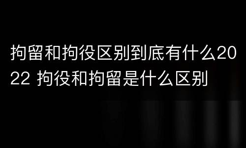 拘留和拘役区别到底有什么2022 拘役和拘留是什么区别