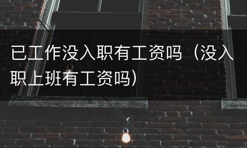 已工作没入职有工资吗（没入职上班有工资吗）