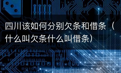 四川该如何分别欠条和借条（什么叫欠条什么叫借条）