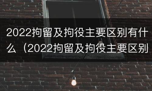 2022拘留及拘役主要区别有什么（2022拘留及拘役主要区别有什么呢）