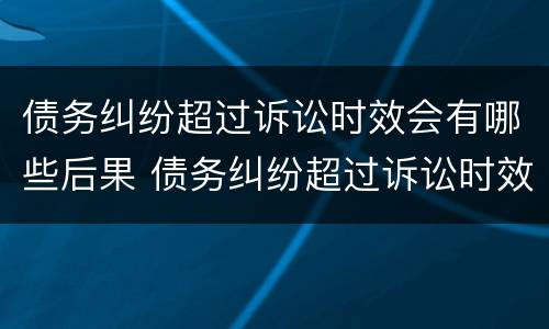 债务纠纷超过诉讼时效会有哪些后果 债务纠纷超过诉讼时效会有哪些后果呢