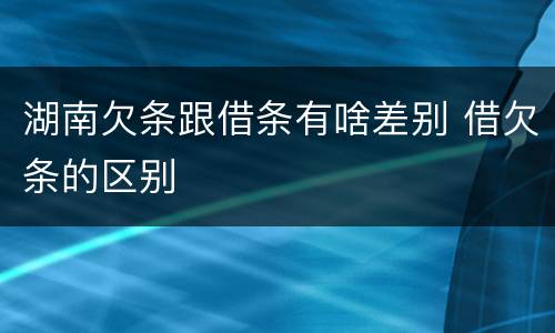 湖南欠条跟借条有啥差别 借欠条的区别