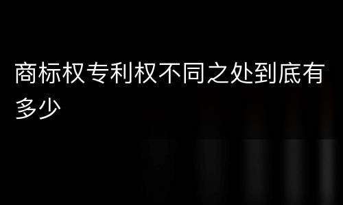 商标权专利权不同之处到底有多少