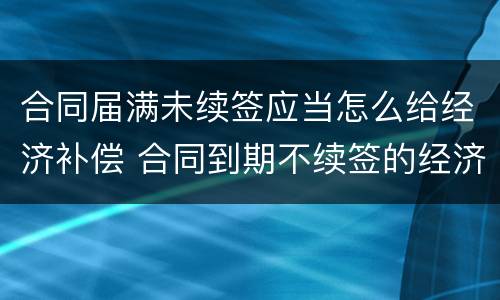 合同届满未续签应当怎么给经济补偿 合同到期不续签的经济补偿怎么算的