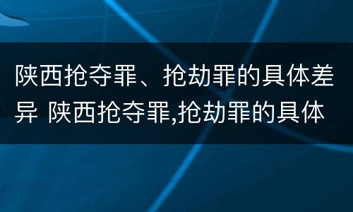 陕西抢夺罪、抢劫罪的具体差异 陕西抢夺罪,抢劫罪的具体差异是什么