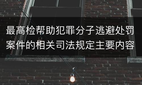 最高检帮助犯罪分子逃避处罚案件的相关司法规定主要内容有哪些