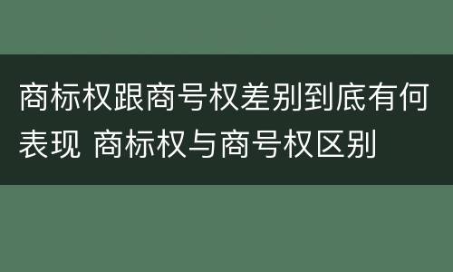 商标权跟商号权差别到底有何表现 商标权与商号权区别