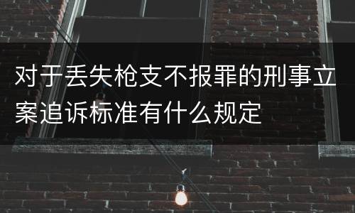 对于丢失枪支不报罪的刑事立案追诉标准有什么规定