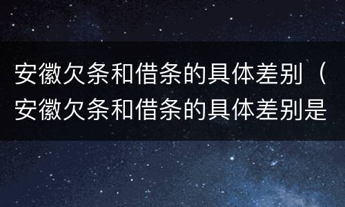安徽欠条和借条的具体差别（安徽欠条和借条的具体差别是什么）