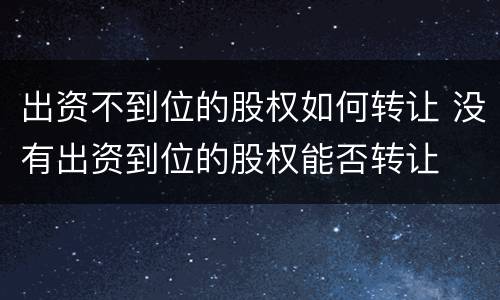出资不到位的股权如何转让 没有出资到位的股权能否转让