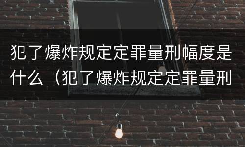 犯了爆炸规定定罪量刑幅度是什么（犯了爆炸规定定罪量刑幅度是什么）