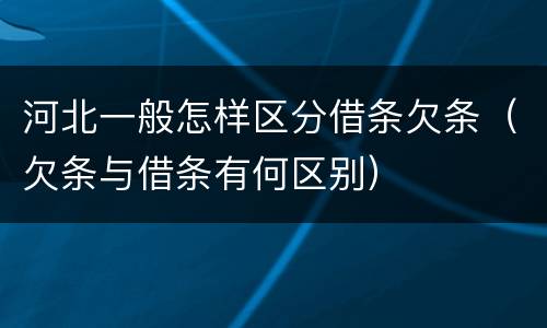 河北一般怎样区分借条欠条（欠条与借条有何区别）