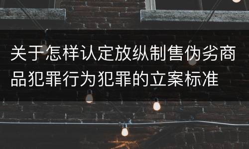 关于怎样认定放纵制售伪劣商品犯罪行为犯罪的立案标准