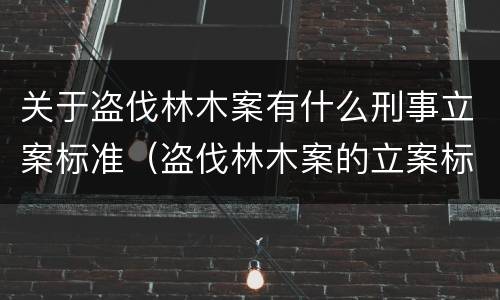 关于盗伐林木案有什么刑事立案标准（盗伐林木案的立案标准及定罪与量刑）