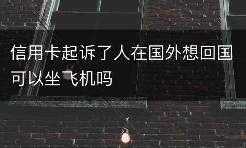 信用卡起诉了人在国外想回国可以坐飞机吗