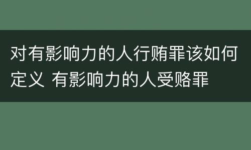 对有影响力的人行贿罪该如何定义 有影响力的人受赂罪