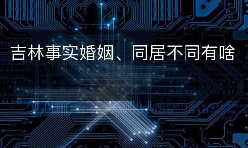 吉林事实婚姻、同居不同有啥