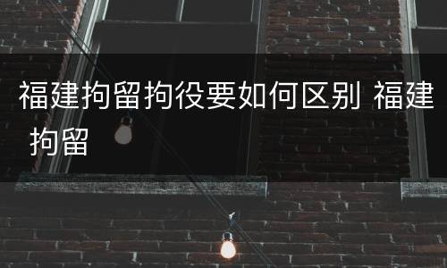 福建拘留拘役要如何区别 福建 拘留