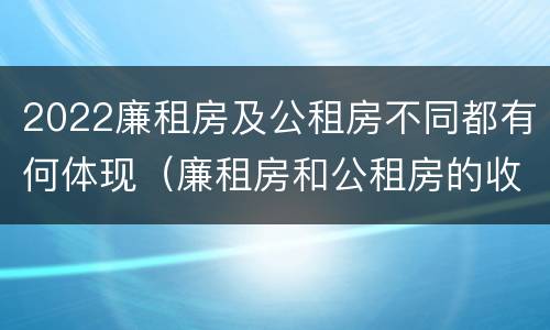2022廉租房及公租房不同都有何体现（廉租房和公租房的收费标准）