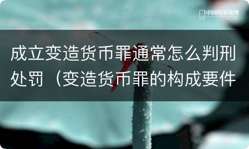 成立变造货币罪通常怎么判刑处罚（变造货币罪的构成要件）