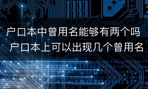 户口本中曾用名能够有两个吗 户口本上可以出现几个曾用名