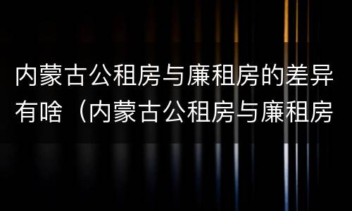 内蒙古公租房与廉租房的差异有啥（内蒙古公租房与廉租房的差异有啥区别）