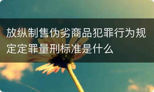 放纵制售伪劣商品犯罪行为规定定罪量刑标准是什么