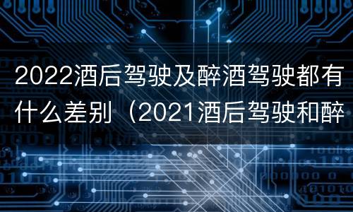 2022酒后驾驶及醉酒驾驶都有什么差别（2021酒后驾驶和醉驾的区别）