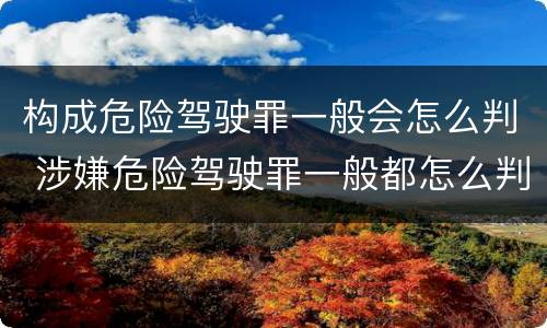 构成危险驾驶罪一般会怎么判 涉嫌危险驾驶罪一般都怎么判