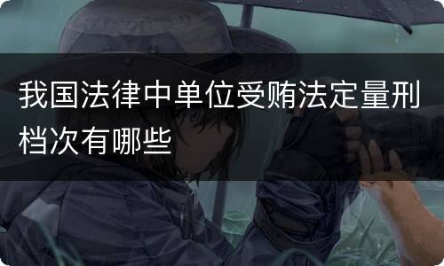 我国法律中单位受贿法定量刑档次有哪些