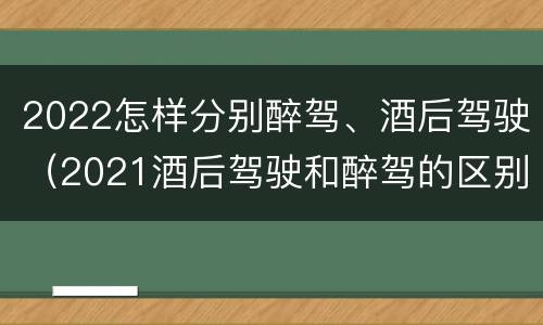 2022怎样分别醉驾、酒后驾驶（2021酒后驾驶和醉驾的区别）