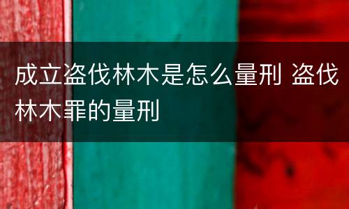 成立盗伐林木是怎么量刑 盗伐林木罪的量刑