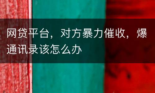 网贷平台，对方暴力催收，爆通讯录该怎么办
